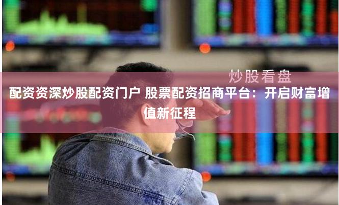 配资资深炒股配资门户 股票配资招商平台：开启财富增值新征程