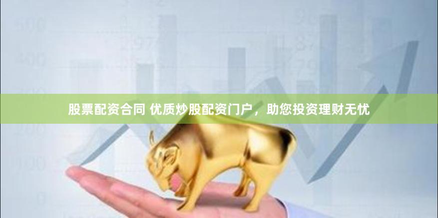 股票配资合同 优质炒股配资门户，助您投资理财无忧