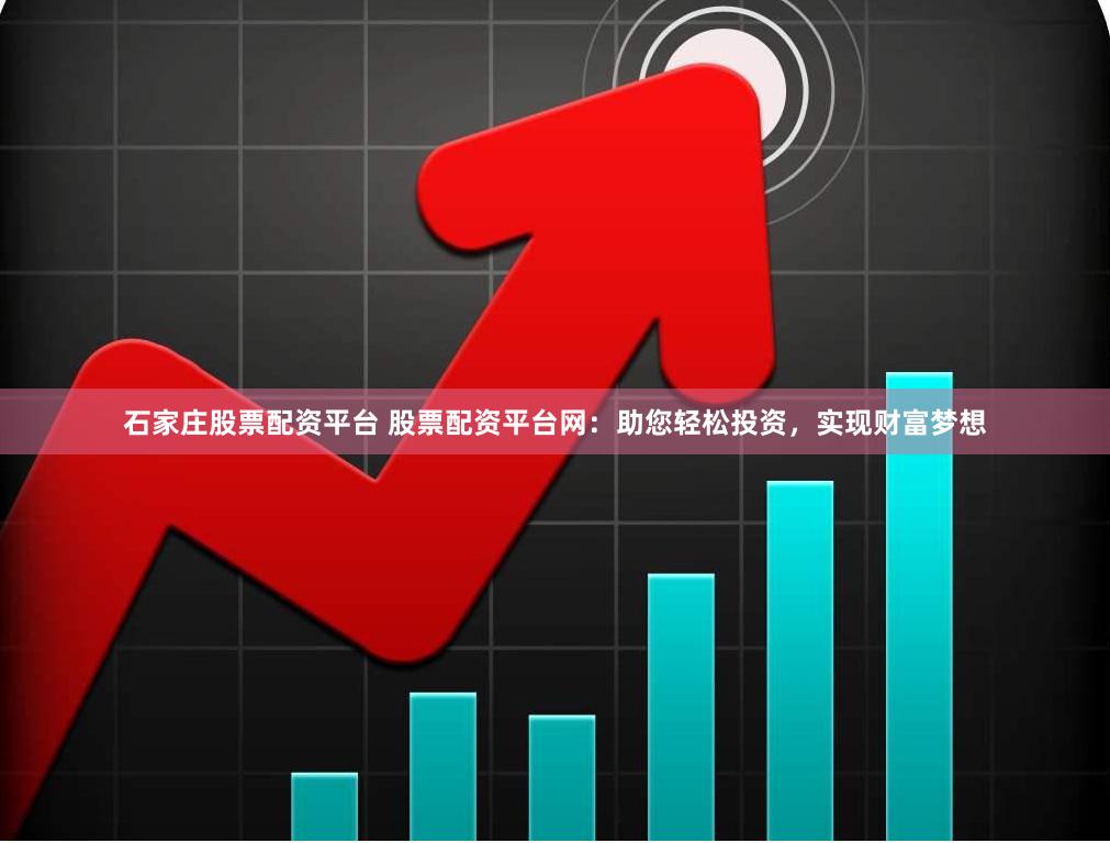 石家庄股票配资平台 股票配资平台网：助您轻松投资，实现财富梦想