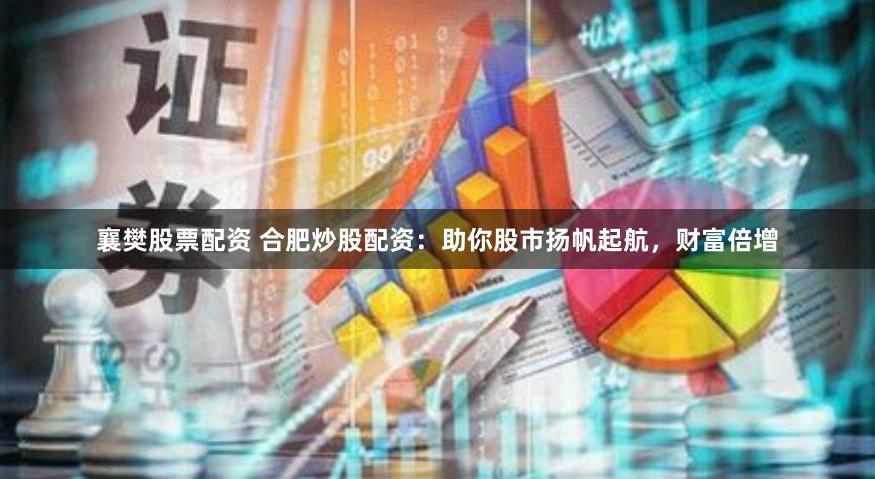 襄樊股票配资 合肥炒股配资：助你股市扬帆起航，财富倍增
