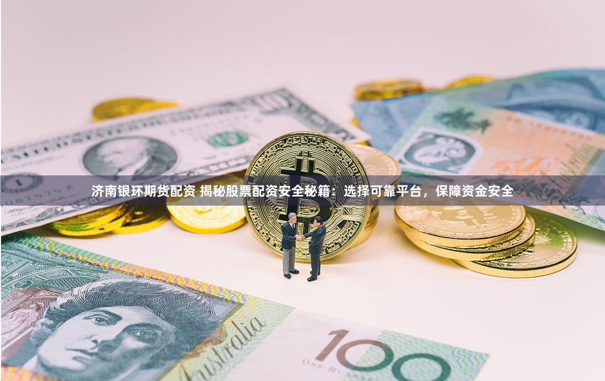 济南银环期货配资 揭秘股票配资安全秘籍：选择可靠平台，保障资金安全