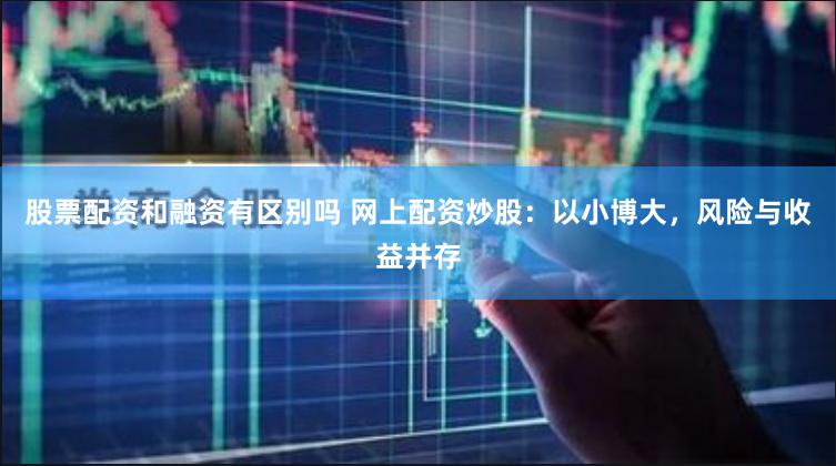 股票配资和融资有区别吗 网上配资炒股：以小博大，风险与收益并存