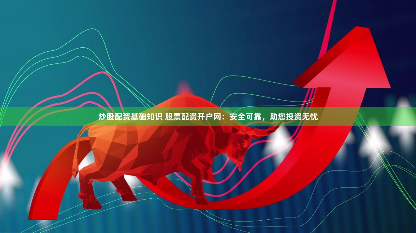 炒股配资基础知识 股票配资开户网：安全可靠，助您投资无忧