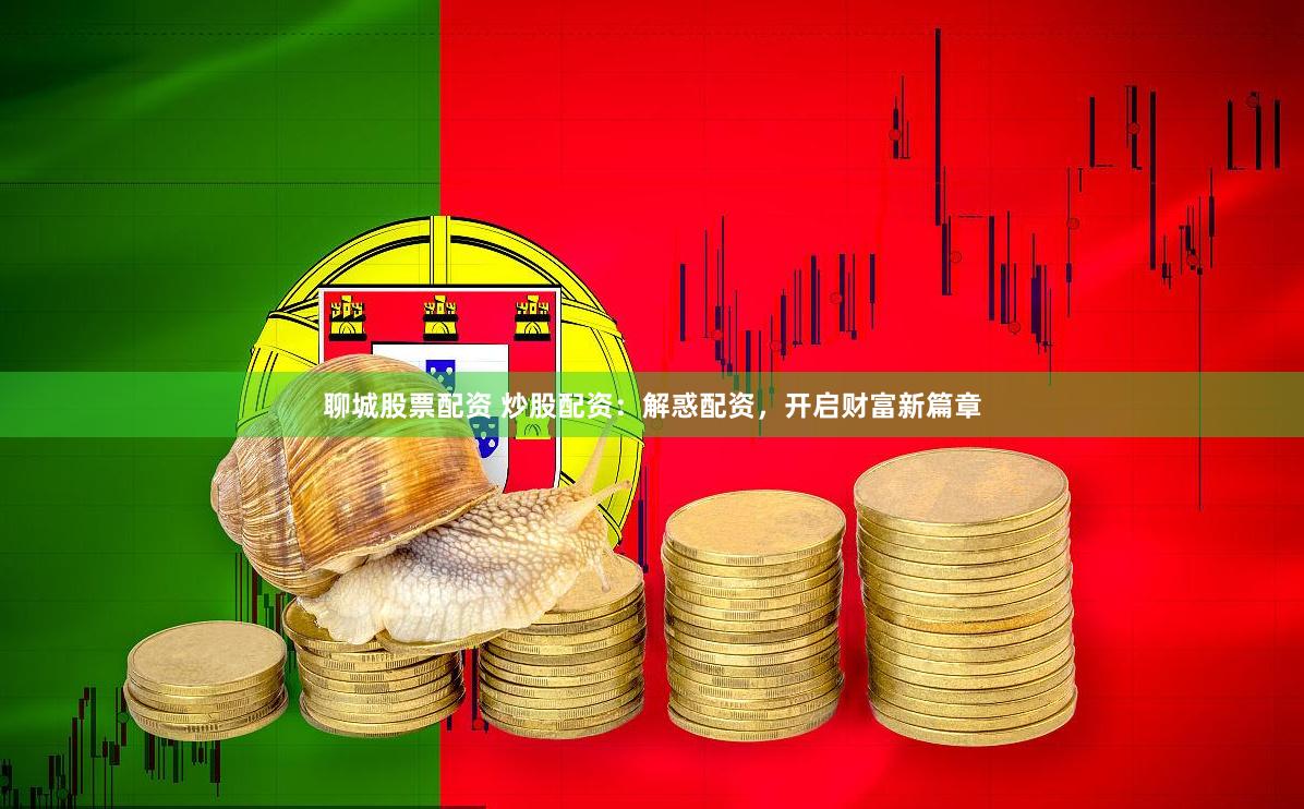聊城股票配资 炒股配资：解惑配资，开启财富新篇章