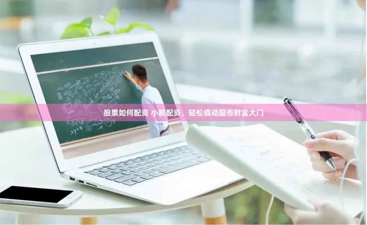股票如何配资 小额配资，轻松撬动股市财富大门