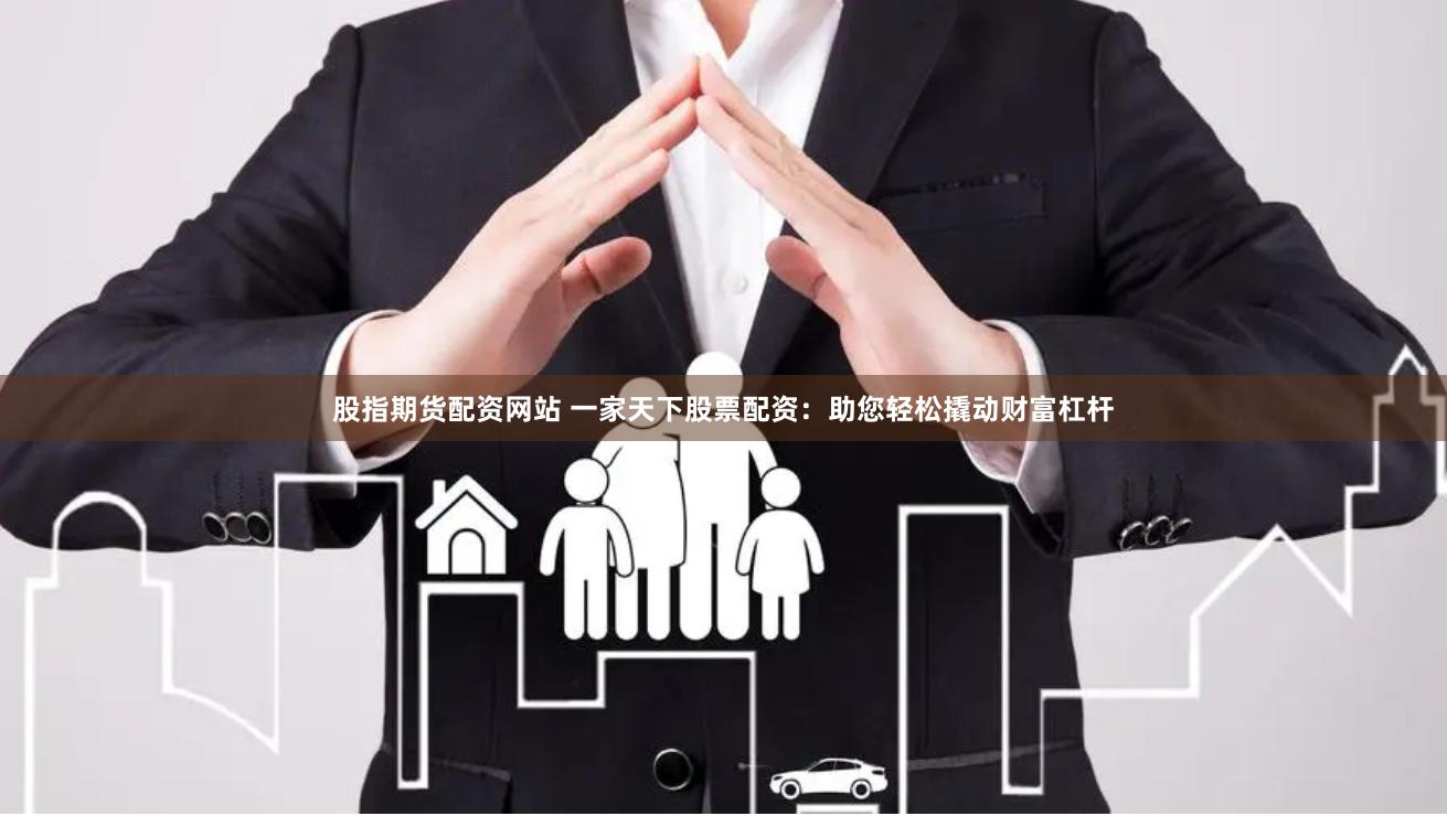 股指期货配资网站 一家天下股票配资：助您轻松撬动财富杠杆