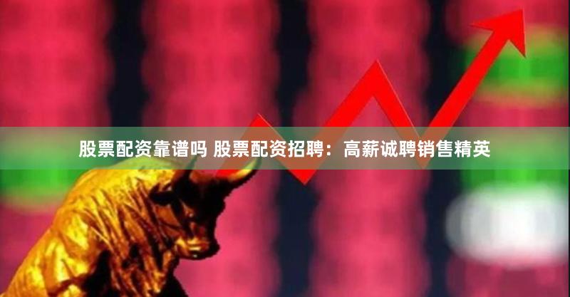 股票配资靠谱吗 股票配资招聘：高薪诚聘销售精英