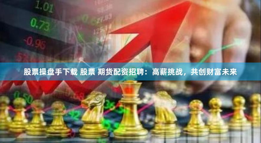 股票操盘手下载 股票 期货配资招聘：高薪挑战，共创财富未来