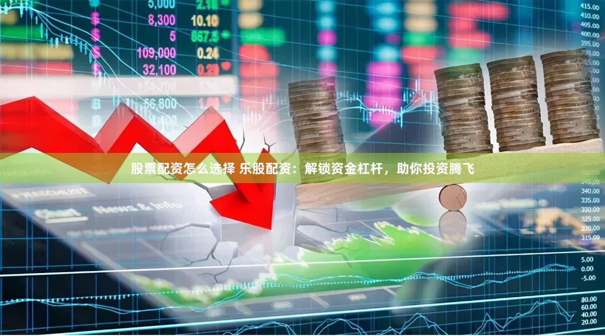 股票配资怎么选择 乐股配资：解锁资金杠杆，助你投资腾飞