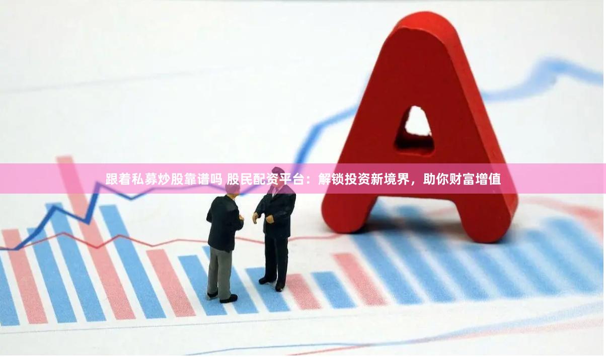 跟着私募炒股靠谱吗 股民配资平台：解锁投资新境界，助你财富增值