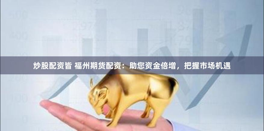 炒股配资皆 福州期货配资：助您资金倍增，把握市场机遇