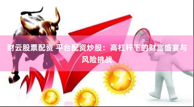 财云股票配资 平台配资炒股：高杠杆下的财富盛宴与风险挑战