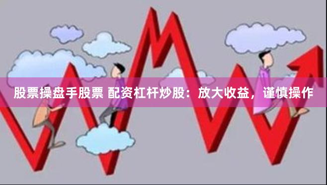 股票操盘手股票 配资杠杆炒股：放大收益，谨慎操作