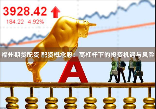 福州期货配资 配资概念股：高杠杆下的投资机遇与风险