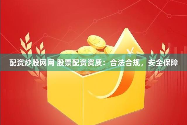 配资炒股网网 股票配资资质：合法合规，安全保障