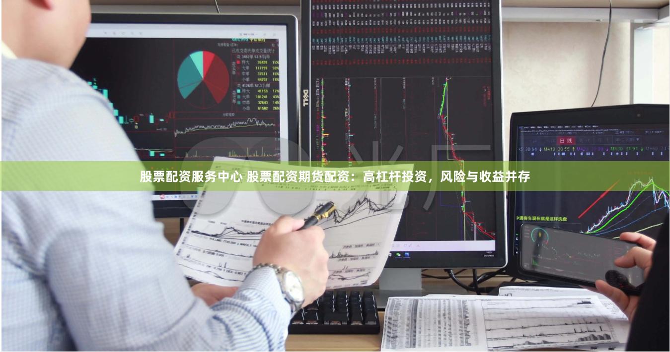 股票配资服务中心 股票配资期货配资：高杠杆投资，风险与收益并存