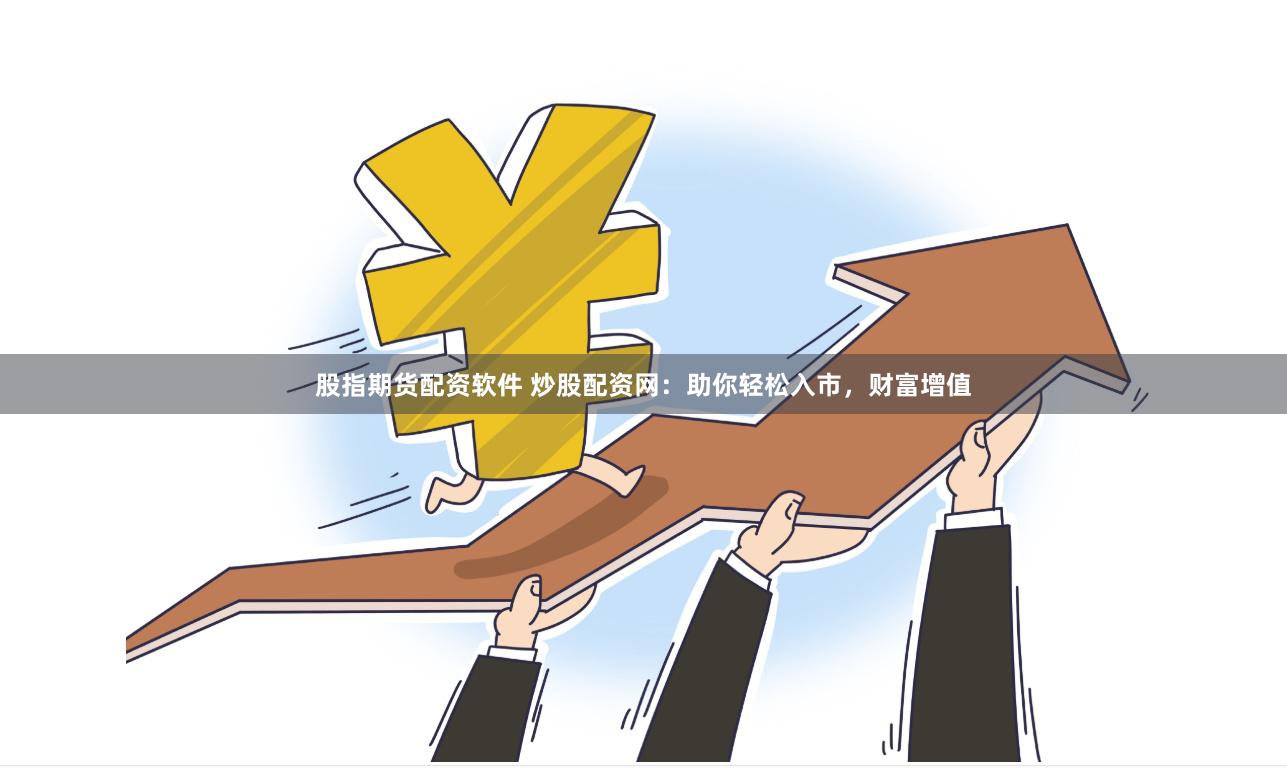 股指期货配资软件 炒股配资网：助你轻松入市，财富增值