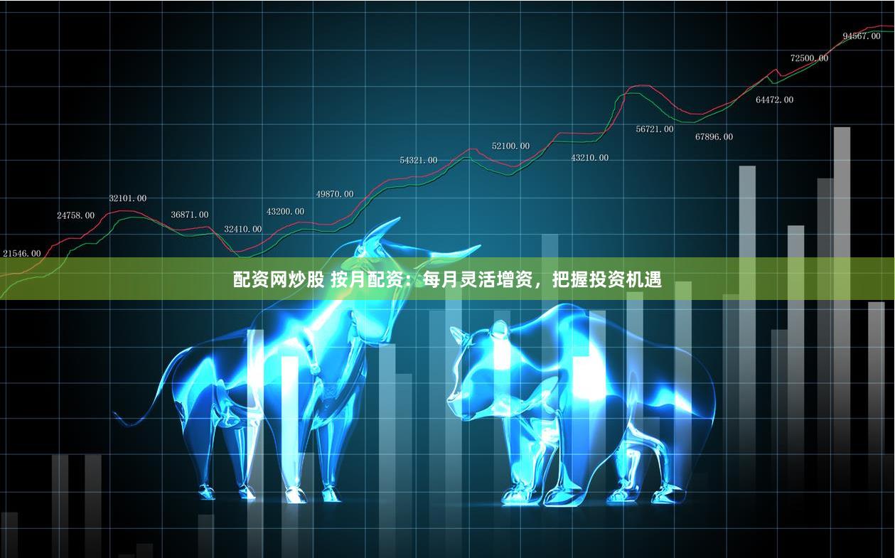 配资网炒股 按月配资：每月灵活增资，把握投资机遇