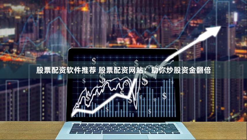 股票配资软件推荐 股票配资网站：助你炒股资金翻倍