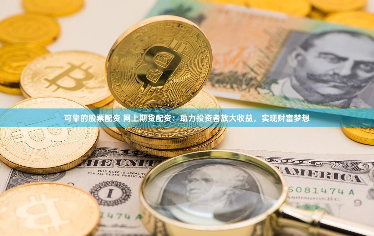 可靠的股票配资 网上期货配资：助力投资者放大收益，实现财富梦想