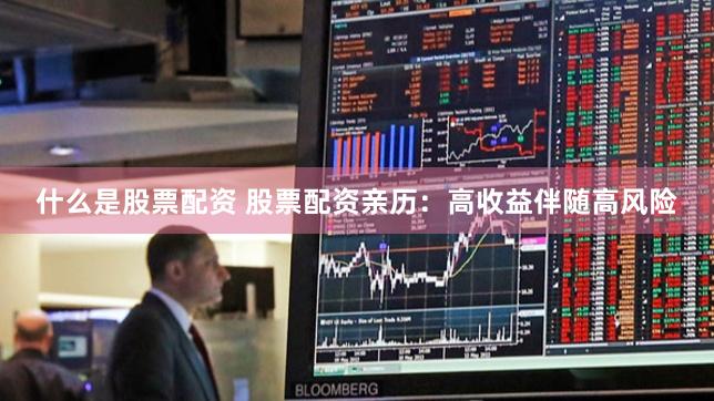 什么是股票配资 股票配资亲历：高收益伴随高风险