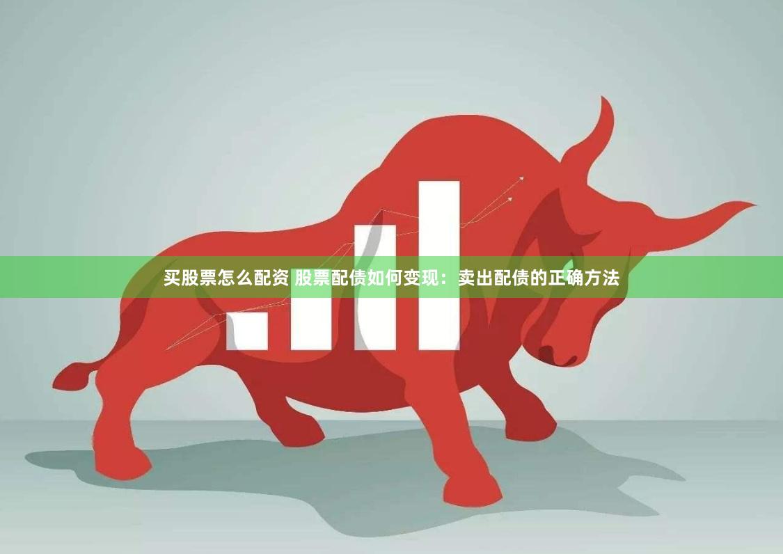 买股票怎么配资 股票配债如何变现：卖出配债的正确方法