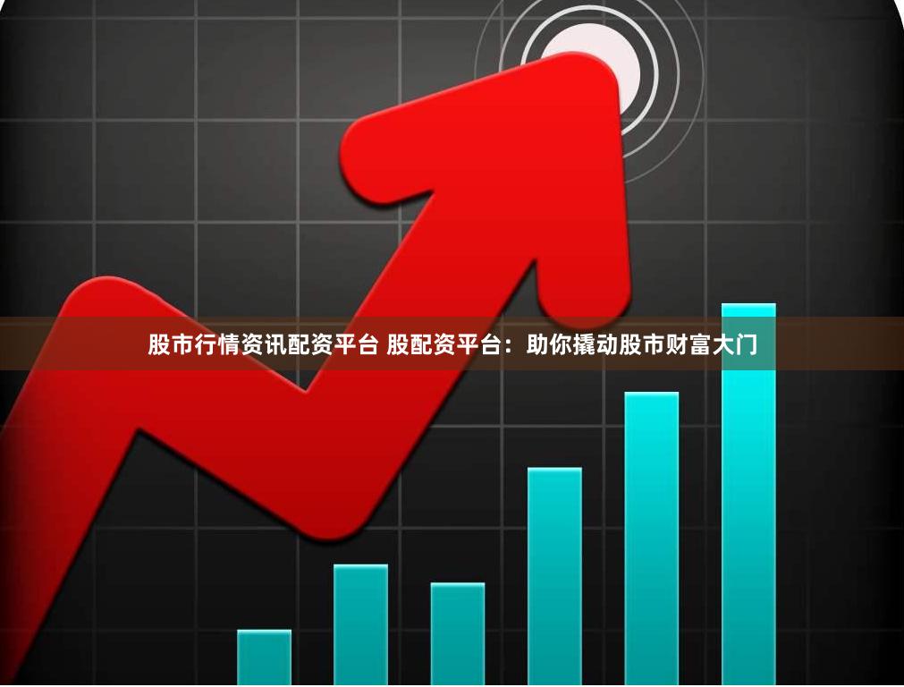 股市行情资讯配资平台 股配资平台：助你撬动股市财富大门