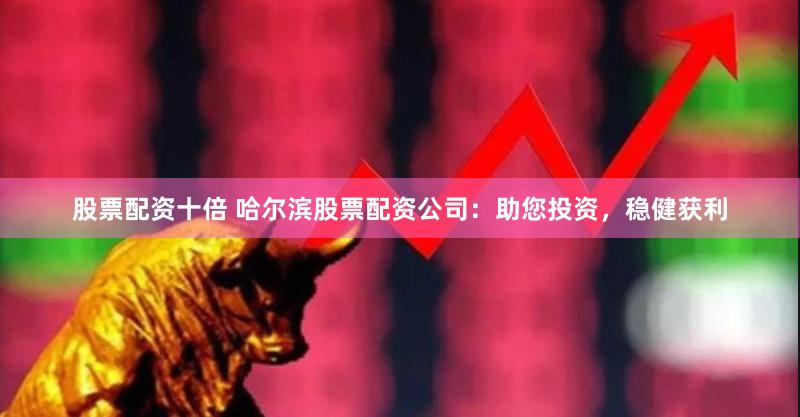 股票配资十倍 哈尔滨股票配资公司：助您投资，稳健获利