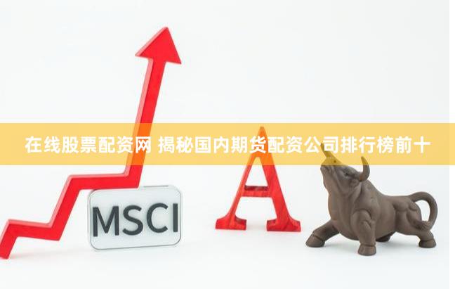 在线股票配资网 揭秘国内期货配资公司排行榜前十