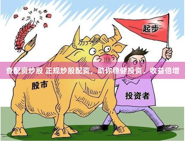 查配资炒股 正规炒股配资，助你稳健投资，收益倍增