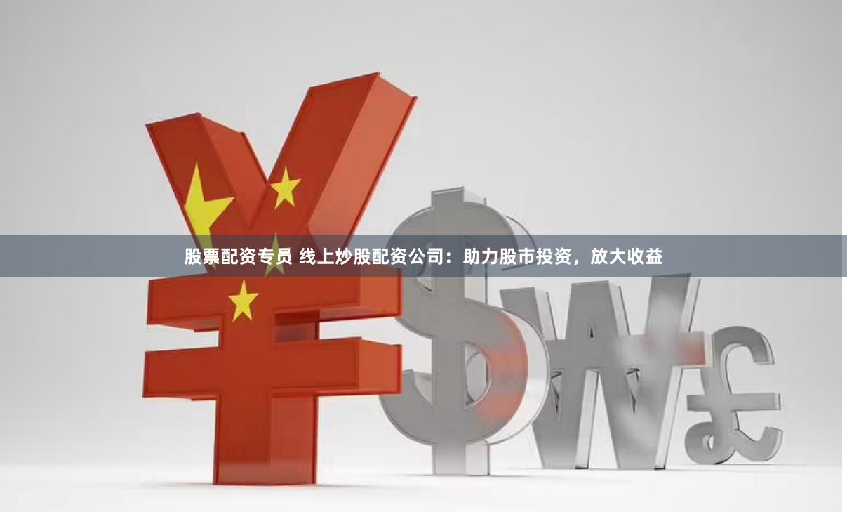 股票配资专员 线上炒股配资公司：助力股市投资，放大收益