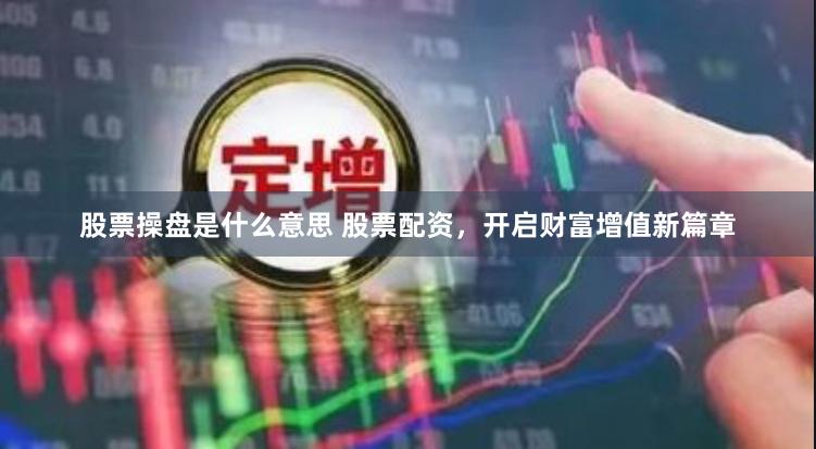 股票操盘是什么意思 股票配资，开启财富增值新篇章
