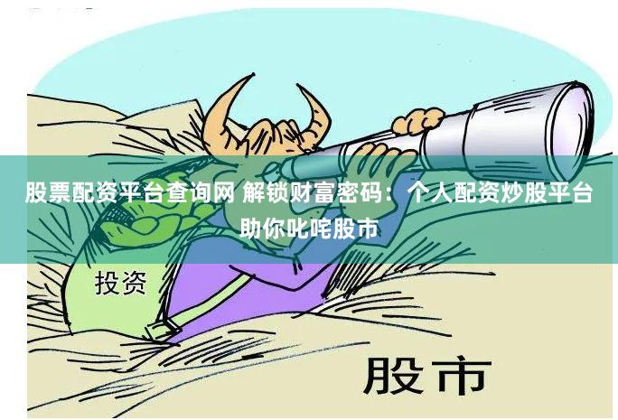 股票配资平台查询网 解锁财富密码：个人配资炒股平台助你叱咤股市