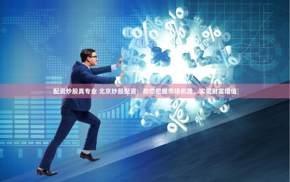 配资炒股真专业 北京炒股配资：助您把握市场机遇，实现财富增值