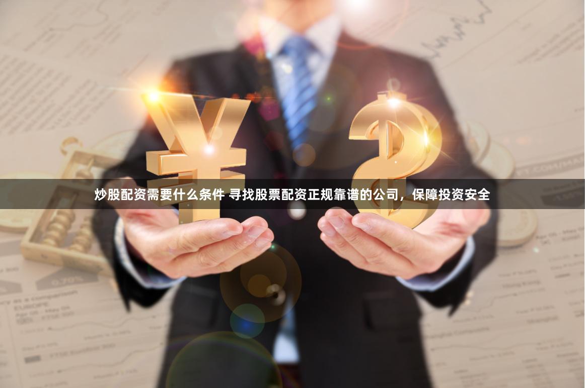 炒股配资需要什么条件 寻找股票配资正规靠谱的公司，保障投资安全