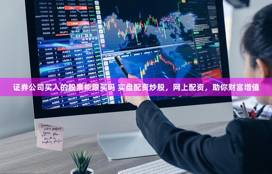 证券公司买入的股票能跟买吗 实盘配资炒股，网上配资，助你财富增值