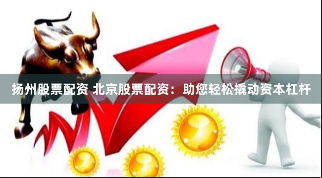 扬州股票配资 北京股票配资：助您轻松撬动资本杠杆