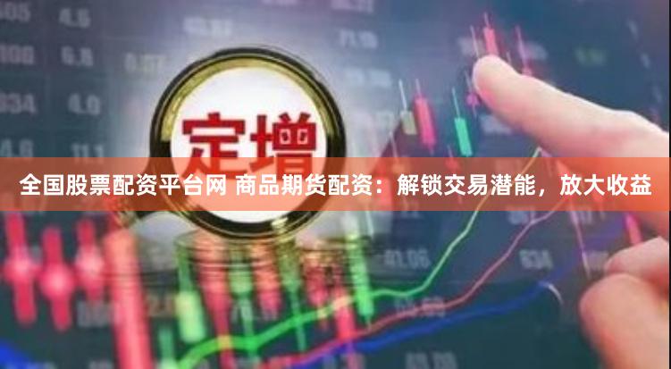 全国股票配资平台网 商品期货配资：解锁交易潜能，放大收益