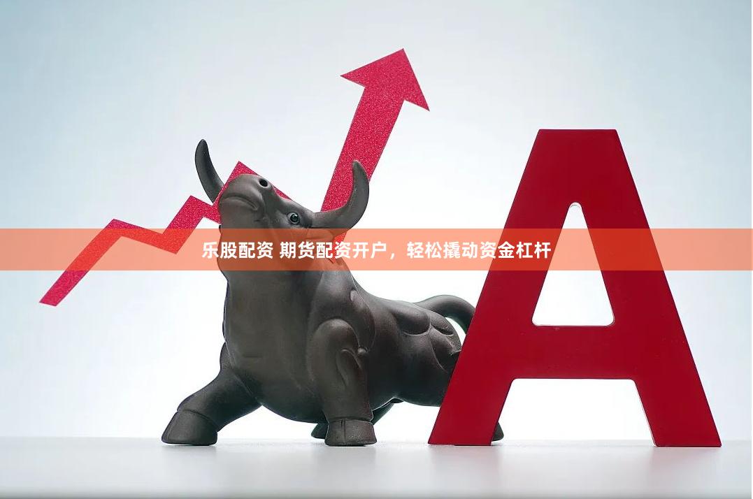 乐股配资 期货配资开户，轻松撬动资金杠杆