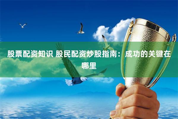 股票配资知识 股民配资炒股指南:成功的关键在哪里