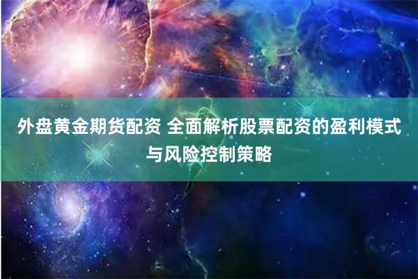 外盘黄金期货配资 全面解析股票配资的盈利模式与风险控制策略