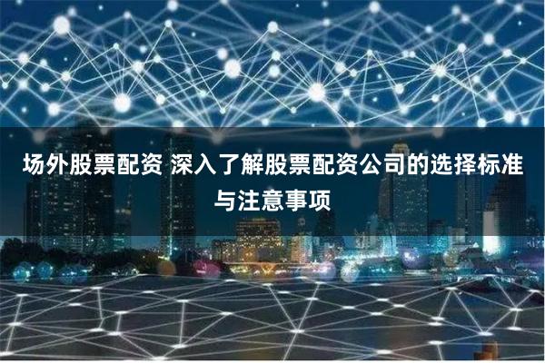 场外股票配资 深入了解股票配资公司的选择标准与注意事项