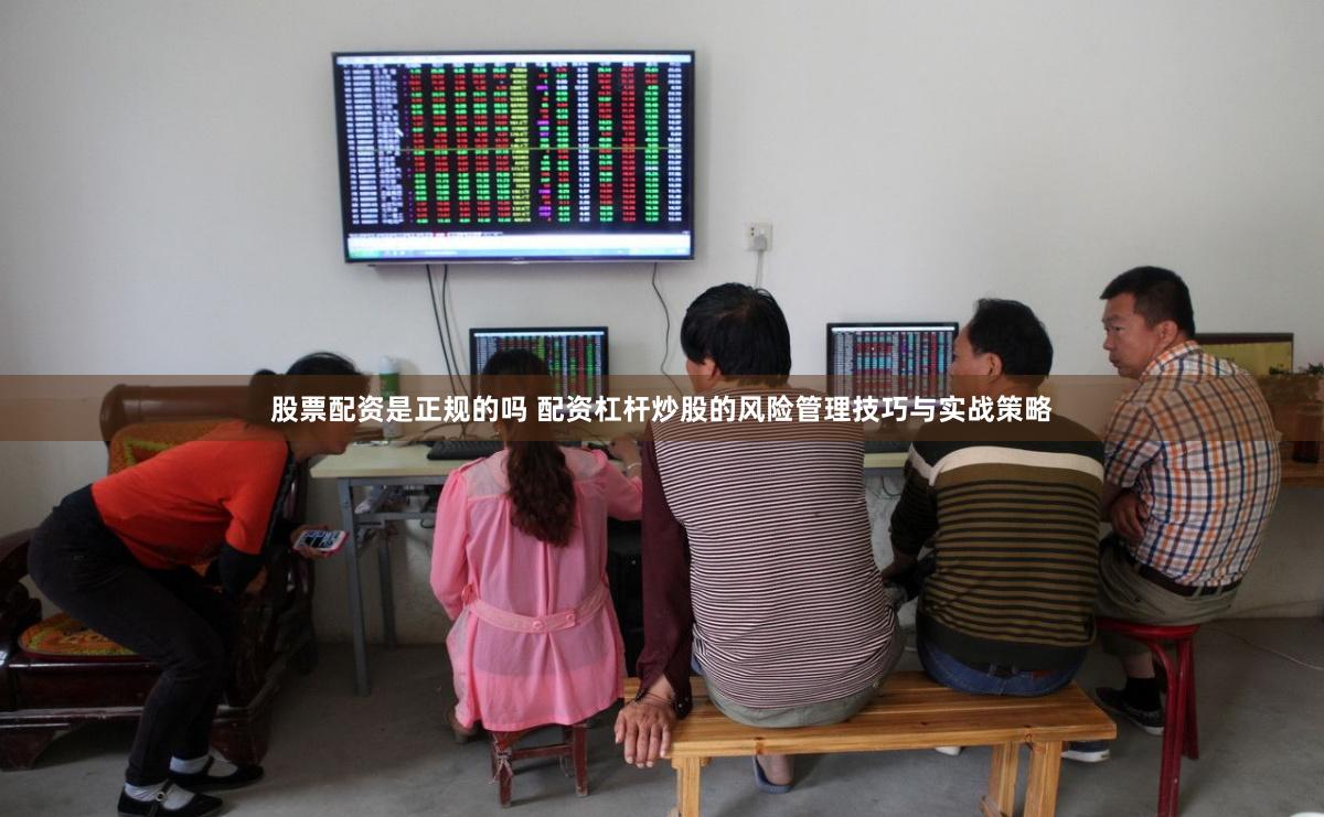 股票配资是正规的吗 配资杠杆炒股的风险管理技巧与实战策略