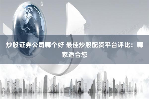 炒股证券公司哪个好 最佳炒股配资平台评比:哪家适合您