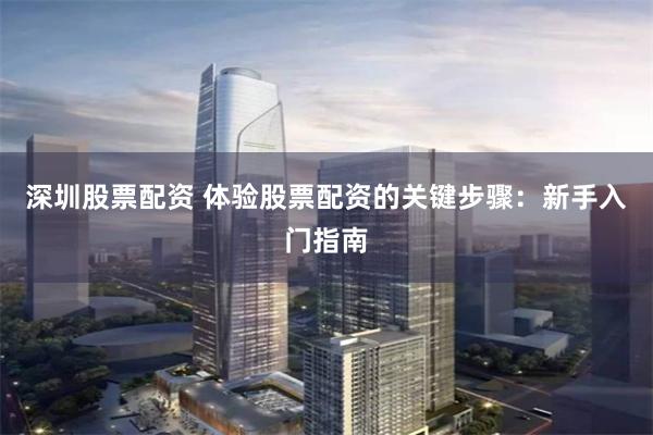 深圳股票配资 体验股票配资的关键步骤:新手入门指南