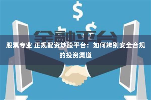 股票专业 正规配资炒股平台:如何辨别安全合规的投资渠道