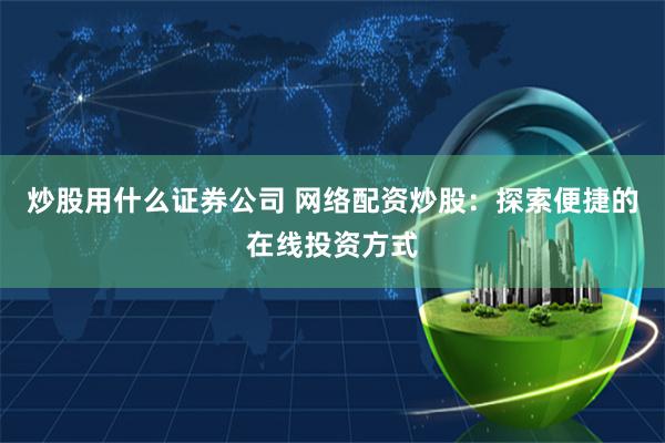 炒股用什么证券公司 网络配资炒股:探索便捷的在线投资方式