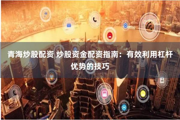 青海炒股配资 炒股资金配资指南:有效利用杠杆优势的技巧