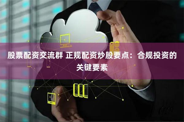 股票配资交流群 正规配资炒股要点:合规投资的关键要素