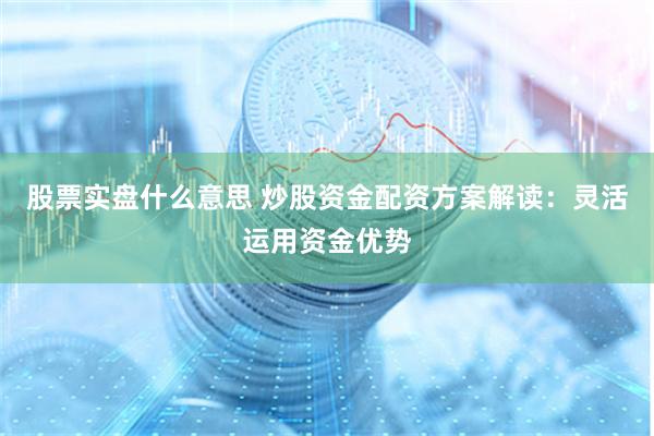 股票实盘什么意思 炒股资金配资方案解读:灵活运用资金优势